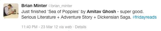 Brian Minter: Just finished 'Sea of Poppies by Amitav Ghosh - super good. Serious Literature + Adventure Story + Dickensian Saga.